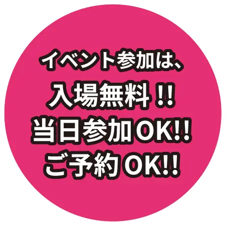 イベント参加は、入場無料!!当日参加OK!!ご予約OK!!